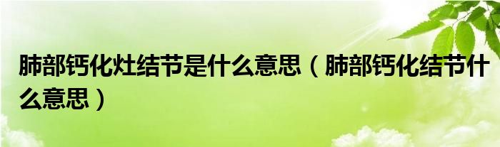 肺部鈣化灶結節(jié)是什么意思（肺部鈣化結節(jié)什么意思）