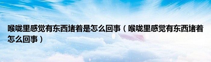 喉嚨里感覺(jué)有東西堵著是怎么回事（喉嚨里感覺(jué)有東西堵著怎么回事）