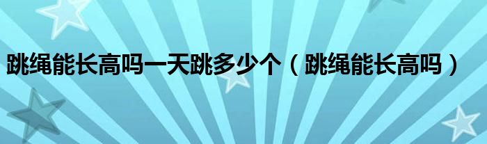 跳繩能長(zhǎng)高嗎一天跳多少個(gè)（跳繩能長(zhǎng)高嗎）