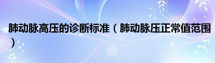 肺動脈高壓的診斷標(biāo)準(zhǔn)（肺動脈壓正常值范圍）