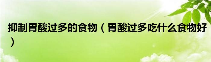 抑制胃酸過多的食物（胃酸過多吃什么食物好）