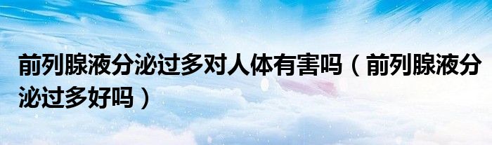 前列腺液分泌過多對人體有害嗎（前列腺液分泌過多好嗎）