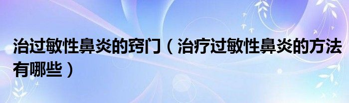 治過(guò)敏性鼻炎的竅門(mén)（治療過(guò)敏性鼻炎的方法有哪些）