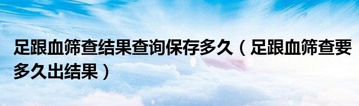 足跟血篩查結(jié)果查詢保存多久（足跟血篩查要多久出結(jié)果）