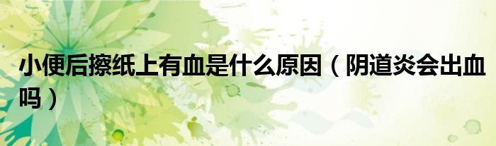 小便后擦紙上有血是什么原因（陰道炎會出血嗎）