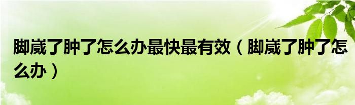 腳崴了腫了怎么辦最快最有效（腳崴了腫了怎么辦）