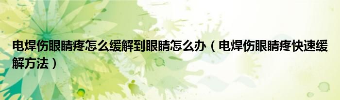 電焊傷眼睛疼怎么緩解到眼睛怎么辦（電焊傷眼睛疼快速緩解方法）