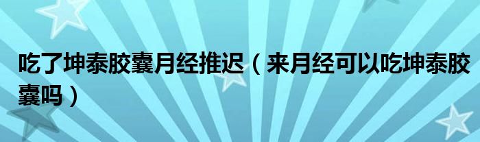 吃了坤泰膠囊月經(jīng)推遲（來月經(jīng)可以吃坤泰膠囊嗎）