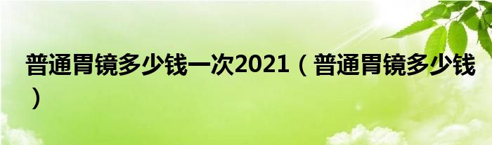 普通胃鏡多少錢一次2021（普通胃鏡多少錢）