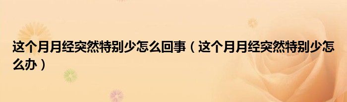 這個月月經(jīng)突然特別少怎么回事（這個月月經(jīng)突然特別少怎么辦）