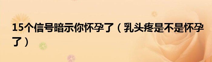 15個信號暗示你懷孕了（乳頭疼是不是懷孕了）