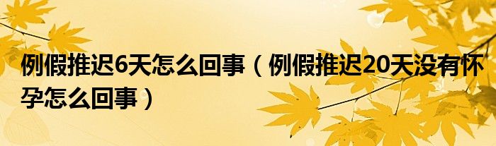 例假推遲6天怎么回事（例假推遲20天沒有懷孕怎么回事）