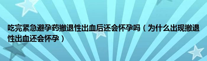 吃完緊急避孕藥撤退性出血后還會懷孕嗎（為什么出現撤退性出血還會懷孕）