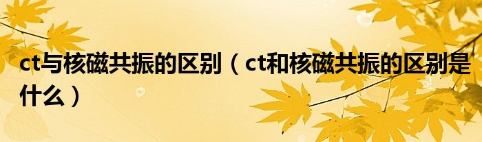 ct與核磁共振的區(qū)別（ct和核磁共振的區(qū)別是什么）