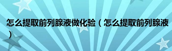 怎么提取前列腺液做化驗（怎么提取前列腺液）