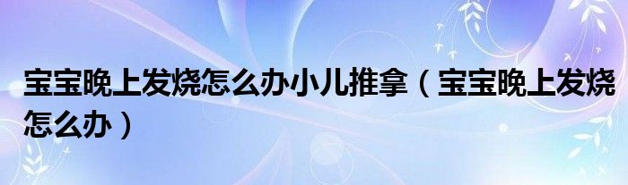 寶寶晚上發(fā)燒怎么辦小兒推拿（寶寶晚上發(fā)燒怎么辦）