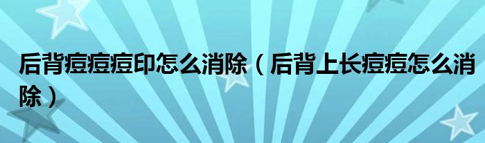 后背痘痘痘印怎么消除（后背上長(zhǎng)痘痘怎么消除）