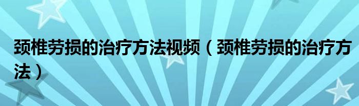 頸椎勞損的治療方法視頻（頸椎勞損的治療方法）