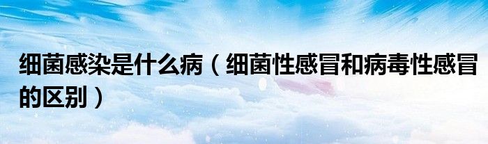 細(xì)菌感染是什么?。?xì)菌性感冒和病毒性感冒的區(qū)別）