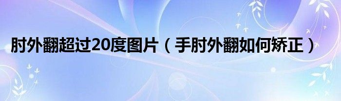 肘外翻超過(guò)20度圖片（手肘外翻如何矯正）