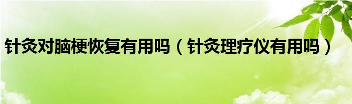 針灸對(duì)腦?；謴?fù)有用嗎（針灸理療儀有用嗎）