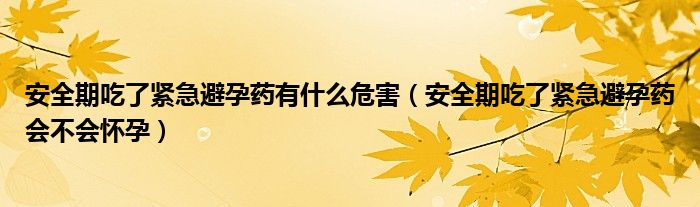 安全期吃了緊急避孕藥有什么危害（安全期吃了緊急避孕藥會(huì)不會(huì)懷孕）