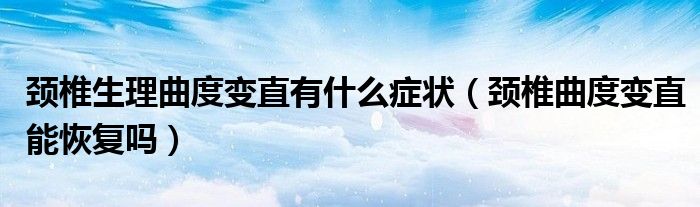 頸椎生理曲度變直有什么癥狀（頸椎曲度變直能恢復(fù)嗎）