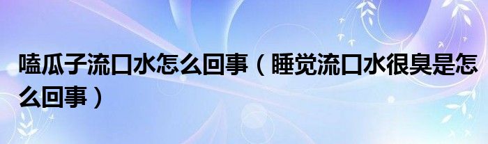 嗑瓜子流口水怎么回事（睡覺流口水很臭是怎么回事）