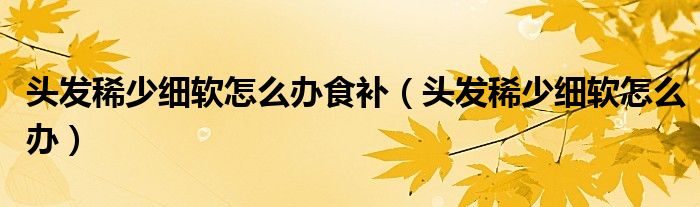 頭發(fā)稀少細(xì)軟怎么辦食補（頭發(fā)稀少細(xì)軟怎么辦）