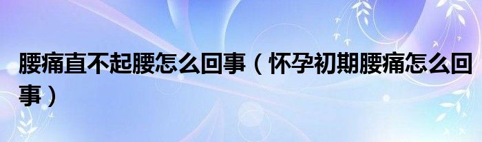 腰痛直不起腰怎么回事（懷孕初期腰痛怎么回事）