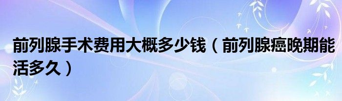 前列腺手術(shù)費(fèi)用大概多少錢(qián)（前列腺癌晚期能活多久）