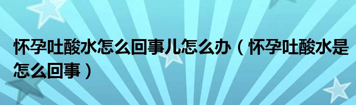 懷孕吐酸水怎么回事兒怎么辦（懷孕吐酸水是怎么回事）