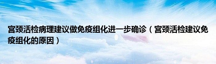 宮頸活檢病理建議做免疫組化進一步確診（宮頸活檢建議免疫組化的原因）