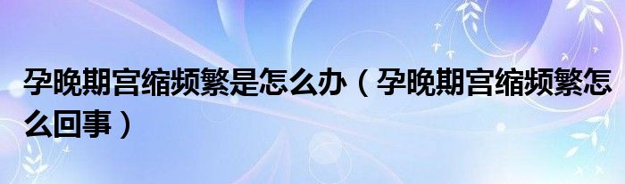 孕晚期宮縮頻繁是怎么辦（孕晚期宮縮頻繁怎么回事）