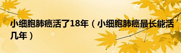 小細(xì)胞肺癌活了18年（小細(xì)胞肺癌最長能活幾年）