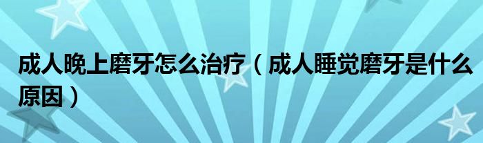 成人晚上磨牙怎么治療（成人睡覺磨牙是什么原因）