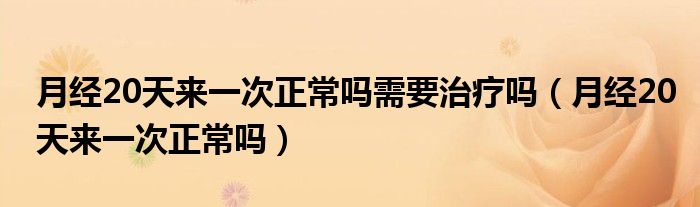 月經20天來一次正常嗎需要治療嗎（月經20天來一次正常嗎）