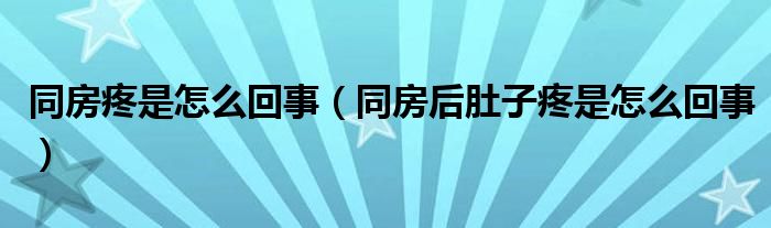 同房疼是怎么回事（同房后肚子疼是怎么回事）