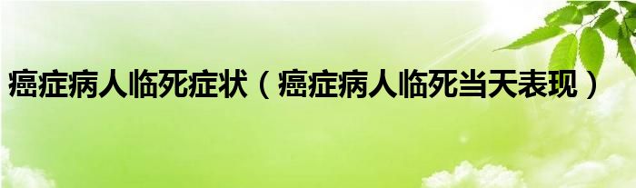 癌癥病人臨死癥狀（癌癥病人臨死當(dāng)天表現(xiàn)）