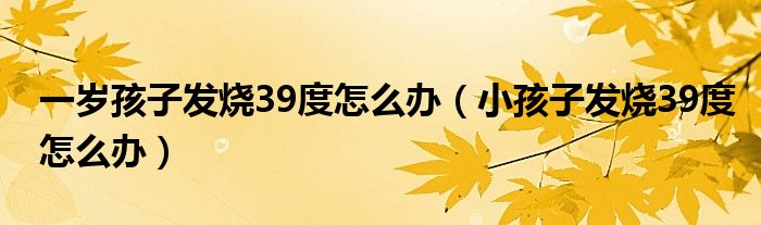 一歲孩子發(fā)燒39度怎么辦（小孩子發(fā)燒39度怎么辦）