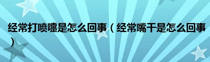 經(jīng)常打噴嚏是怎么回事（經(jīng)常嘴干是怎么回事）