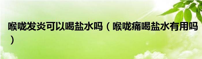 喉嚨發(fā)炎可以喝鹽水嗎（喉嚨痛喝鹽水有用嗎）