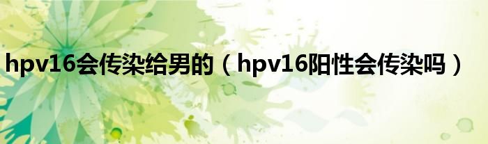 hpv16會傳染給男的（hpv16陽性會傳染嗎）