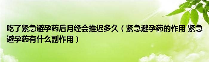 吃了緊急避孕藥后月經(jīng)會推遲多久（緊急避孕藥的作用 緊急避孕藥有什么副作用）