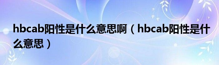 hbcab陽(yáng)性是什么意思?。╤bcab陽(yáng)性是什么意思）