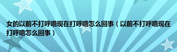 女的以前不打呼?，F(xiàn)在打呼嚕怎么回事（以前不打呼嚕現(xiàn)在打呼嚕怎么回事）