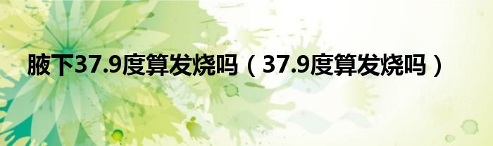 腋下37.9度算發(fā)燒嗎（37.9度算發(fā)燒嗎）