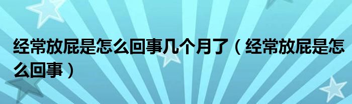 經(jīng)常放屁是怎么回事幾個(gè)月了（經(jīng)常放屁是怎么回事）