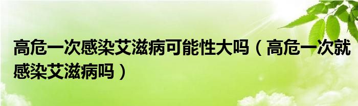 高危一次感染艾滋病可能性大嗎（高危一次就感染艾滋病嗎）