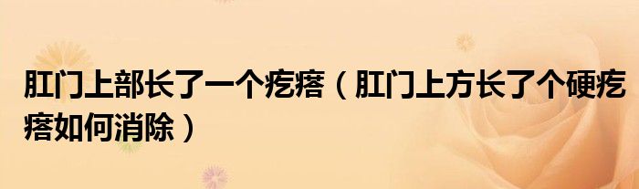 肛門上部長了一個(gè)疙瘩（肛門上方長了個(gè)硬疙瘩如何消除）